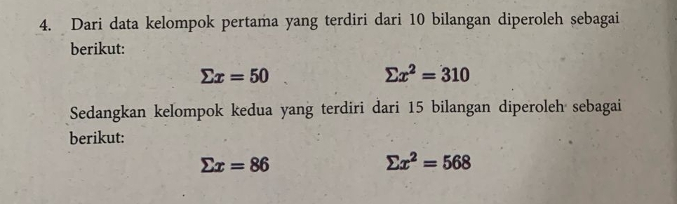 Dari data kelompok pertama yang terdiri dari 10 bilangan diperoleh sebagai 
berikut:
sumlimits x=50
sumlimits x^2=310
Sedangkan kelompok kedua yang terdiri dari 15 bilangan diperoleh sebagai 
berikut:
sumlimits x=86
sumlimits x^2=568