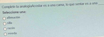 Complete la analogíaAcostar es a una cama, lo que sentar es a una_
Seleccione una:
afirmación
silla
razón
vereda