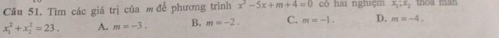 Tìm các giá trị của m để phương trình x^2-5x+m+4=0 có hai nghiệm x_1;x_2 thoa man
x_1^2+x_2^2=23. A. m=-3. B. m=-2. C. m=-1. D. m=-4.