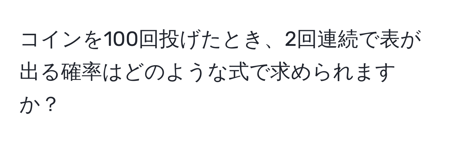 コインを100回投げたとき、2回連続で表が出る確率はどのような式で求められますか？