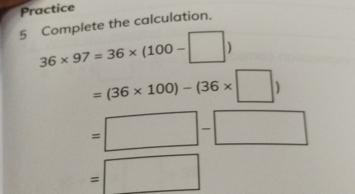 Practice 
5 Complete the calculation.
36* 97=36* (100-□ )
=(36* 100)-(36* □ )
=□ -□
=□