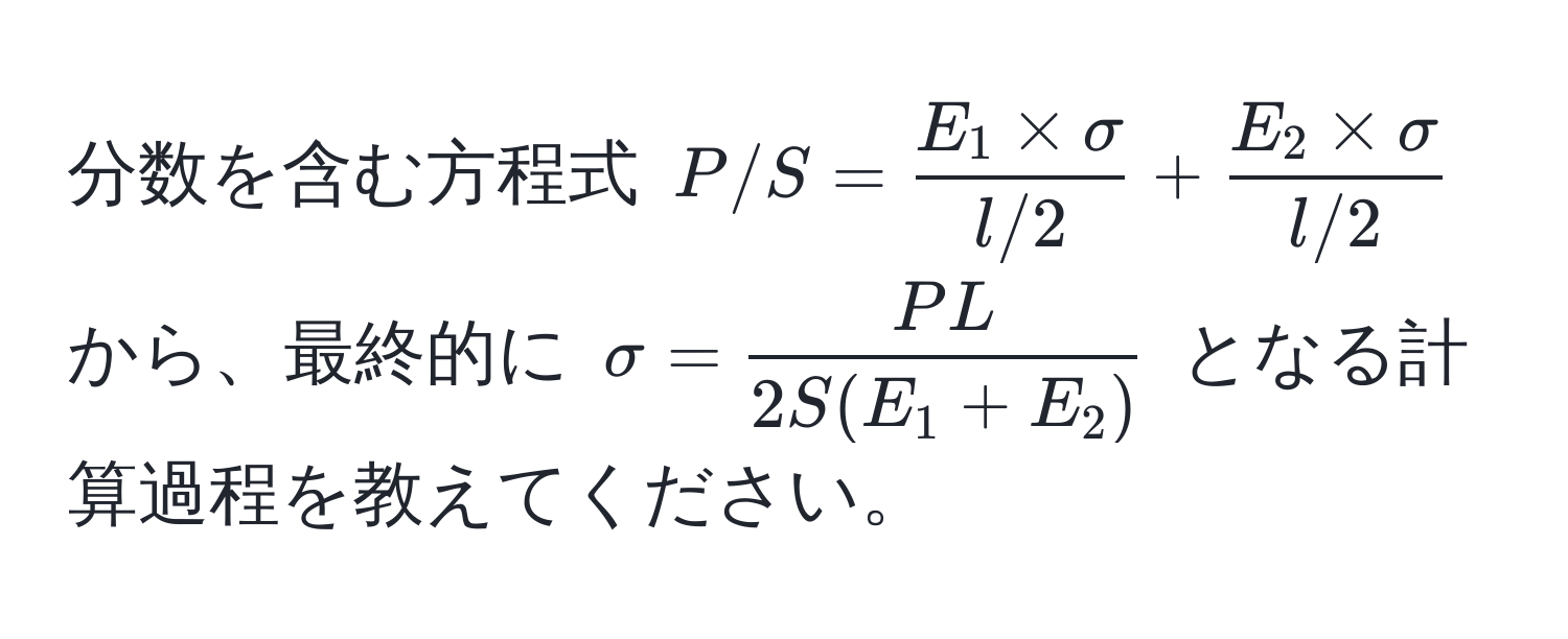 分数を含む方程式 ( P/S =  (E_1 * sigma)/l/2  +  (E_2 * sigma)/l/2  ) から、最終的に ( sigma =  PL/2S(E_1 + E_2)  ) となる計算過程を教えてください。