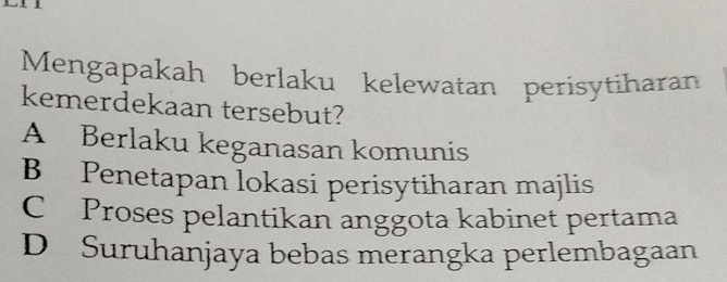 Mengapakah berlaku kelewatan perisytiharan
kemerdekaan tersebut?
A Berlaku keganasan komunis
B Penetapan lokasi perisytiharan majlis
C Proses pelantikan anggota kabinet pertama
D Suruhanjaya bebas merangka perlembagaan