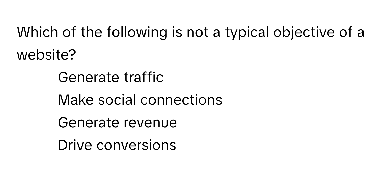 Which of the following is not a typical objective of a website?

1) Generate traffic 
2) Make social connections 
3) Generate revenue 
4) Drive conversions