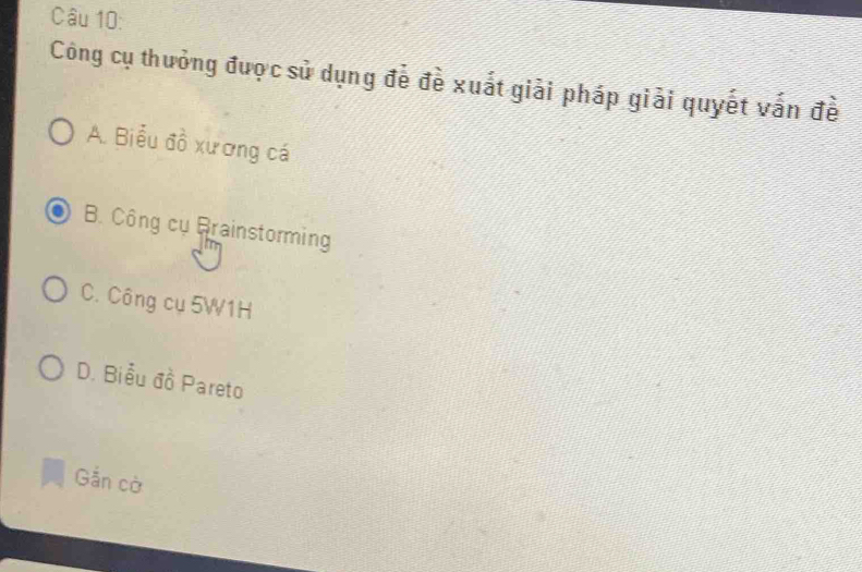 Công cụ thưởng được sử dụng đề đề xuất giải pháp giải quyết vấn đề
A. Biểu đồ xương cá
B. Công cụ Brainstorming
C. Công cụ 5W1H
D. Biểu đồ Pareto
Gắn cờ