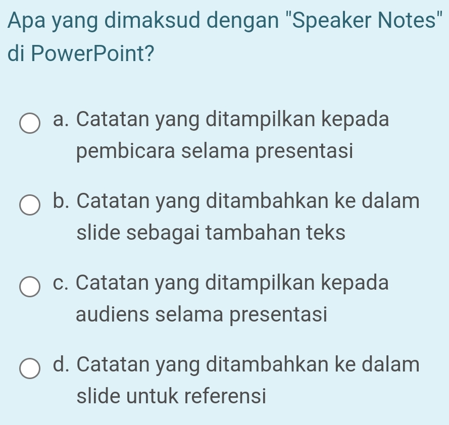 Apa yang dimaksud dengan "Speaker Notes"
di PowerPoint?
a. Catatan yang ditampilkan kepada
pembicara selama presentasi
b. Catatan yang ditambahkan ke dalam
slide sebagai tambahan teks
c. Catatan yang ditampilkan kepada
audiens selama presentasi
d. Catatan yang ditambahkan ke dalam
slide untuk referensi