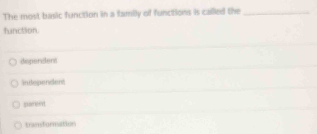 The most basic function in a family of functions is callled the_
function.
dependent
independent
parent
transformation