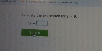 Eighth grade K.S Evaluate one-variable expressions overline IJ
Evaluate the expression for y=9.
^-y=□
Supmit