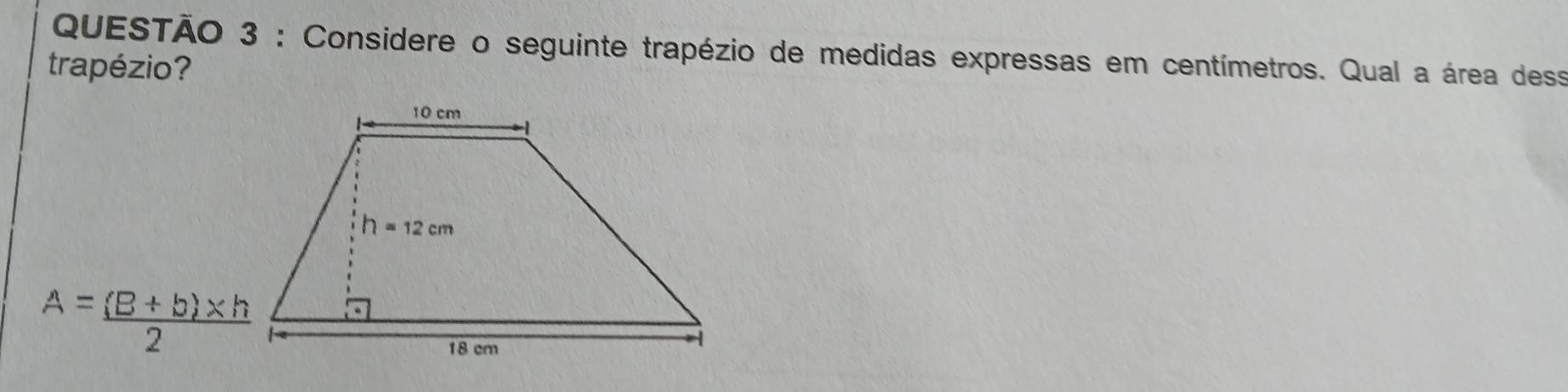 Considere o seguinte trapézio de medidas expressas em centímetros. Qual a área dess
trapézio?
A= ((B+b)* h)/2 