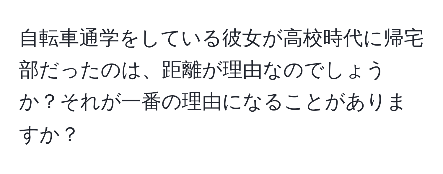 自転車通学をしている彼女が高校時代に帰宅部だったのは、距離が理由なのでしょうか？それが一番の理由になることがありますか？