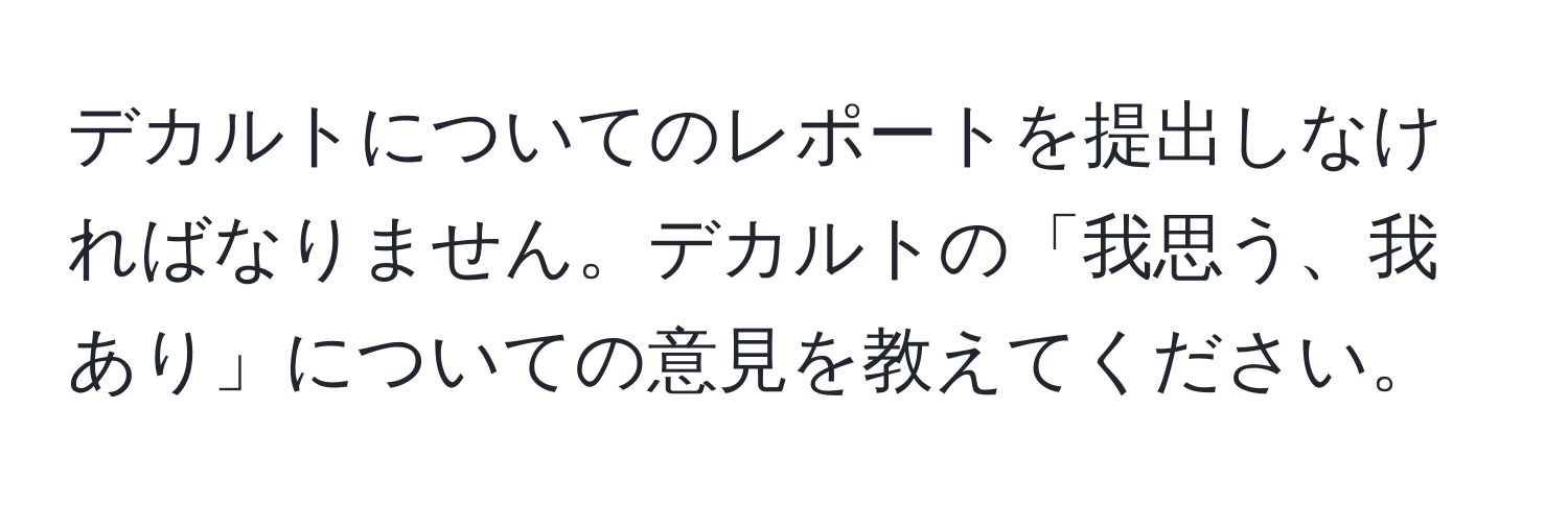 デカルトについてのレポートを提出しなければなりません。デカルトの「我思う、我あり」についての意見を教えてください。