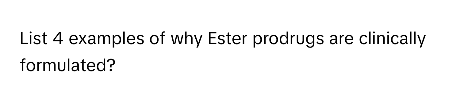 List 4 examples of why Ester prodrugs are clinically formulated?