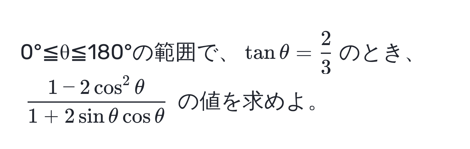 0°≦θ≦180°の範囲で、$tanθ =  2/3 $のとき、$frac1 - 2cos^(2θ)1 + 2sinθcosθ$ の値を求めよ。