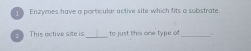 Enzymes have a porticular active site which fits a substrate. 
This active site is_ to just this one type of _.