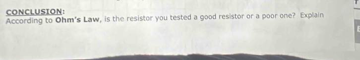 CONCLUSION: 
According to Ohm’s Law, is the resistor you tested a good resistor or a poor one? Explain