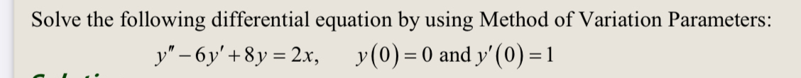 Solve the following differential equation by using Method of Variation Parameters:
y''-6y'+8y=2x, y(0)=0 and y'(0)=1