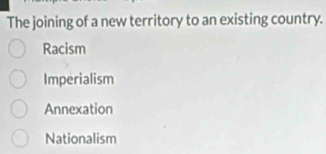 The joining of a new territory to an existing country.
Racism
Imperialism
Annexation
Nationalism