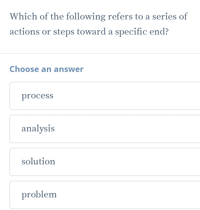 Which of the following refers to a series of
actions or steps toward a specific end?
Choose an answer
process
analysis
solution
problem