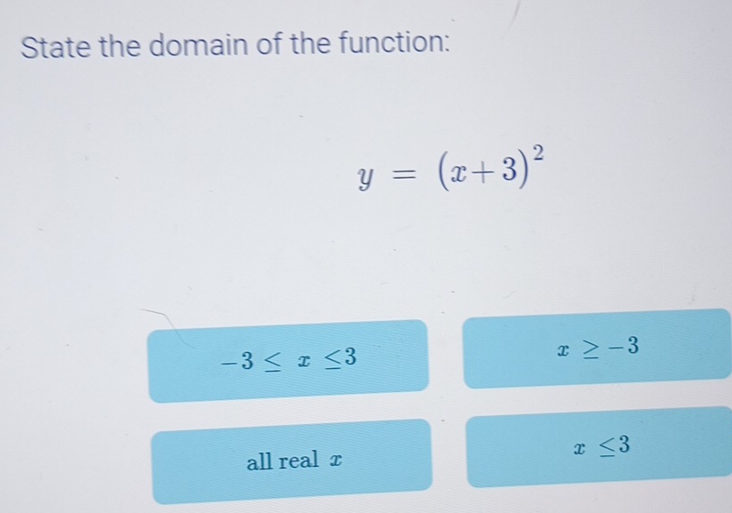 State the domain of the function:
y=(x+3)^2
-3≤ x≤ 3
x≥ -3
all real x x≤ 3