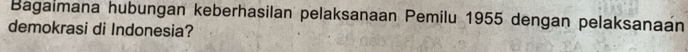 Bagaimana hubungan keberhasilan pelaksanaan Pemilu 1955 dengan pelaksanaán 
demokrasi di Indonesia?
