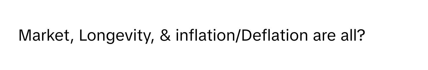 Market, Longevity, & inflation/Deflation are all?