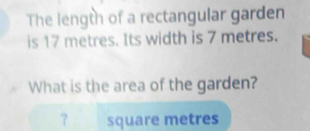 The length of a rectangular garden 
is 17 metres. Its width is 7 metres. 
What is the area of the garden? 
？ square metres