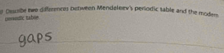 Descrbe two differences between Mendeleev's periodic table and the modern 
cenedic table.
