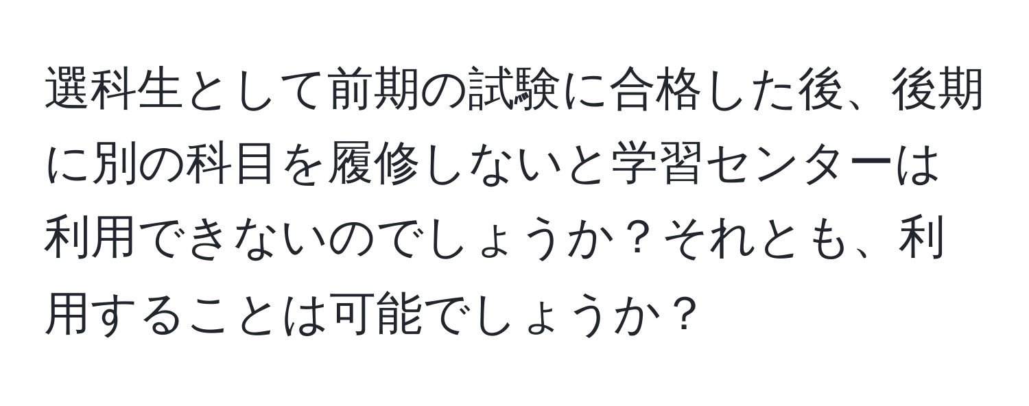 選科生として前期の試験に合格した後、後期に別の科目を履修しないと学習センターは利用できないのでしょうか？それとも、利用することは可能でしょうか？