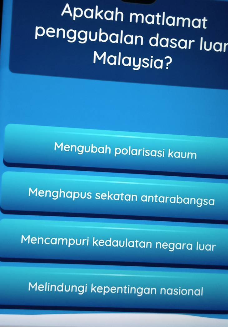 Apakah matlamat
penggubalan dasar luar
Malaysia?
Mengubah polarisasi kaum
Menghapus sekatan antarabangsa
Mencampuri kedaulatan negara luar
Melindungi kepentingan nasional