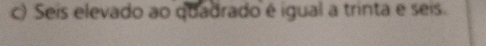 Seis elevado ao quadrado é igual a trinta e seis.