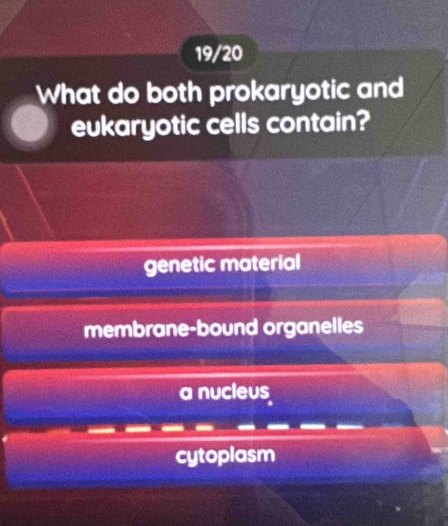 19/20
What do both prokaryotic and
eukaryotic cells contain?
genetic material
membrane-bound organelles
a nucleus
cytoplasm