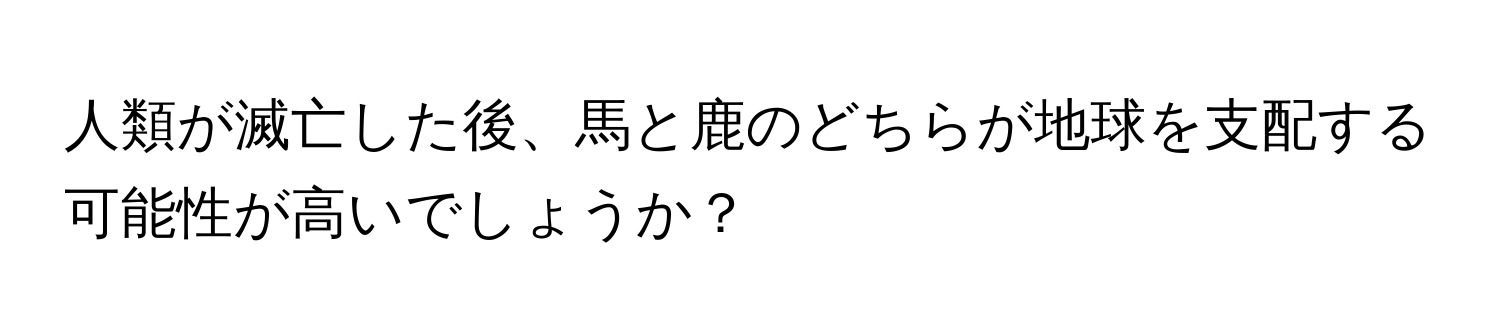 人類が滅亡した後、馬と鹿のどちらが地球を支配する可能性が高いでしょうか？