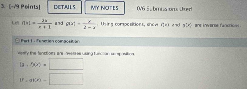 DETAILS MY NOTES 0/6 Submissions Used 
Let f(x)= 2x/x+1  and g(x)= x/2-x . Using compositions, show f(x) and g(x) are inverse functions. 
Part 1 - Function composition 
Verify the functions are inverses using function composition.
(g,f)(x)=□
(fcirc g)(x)=□