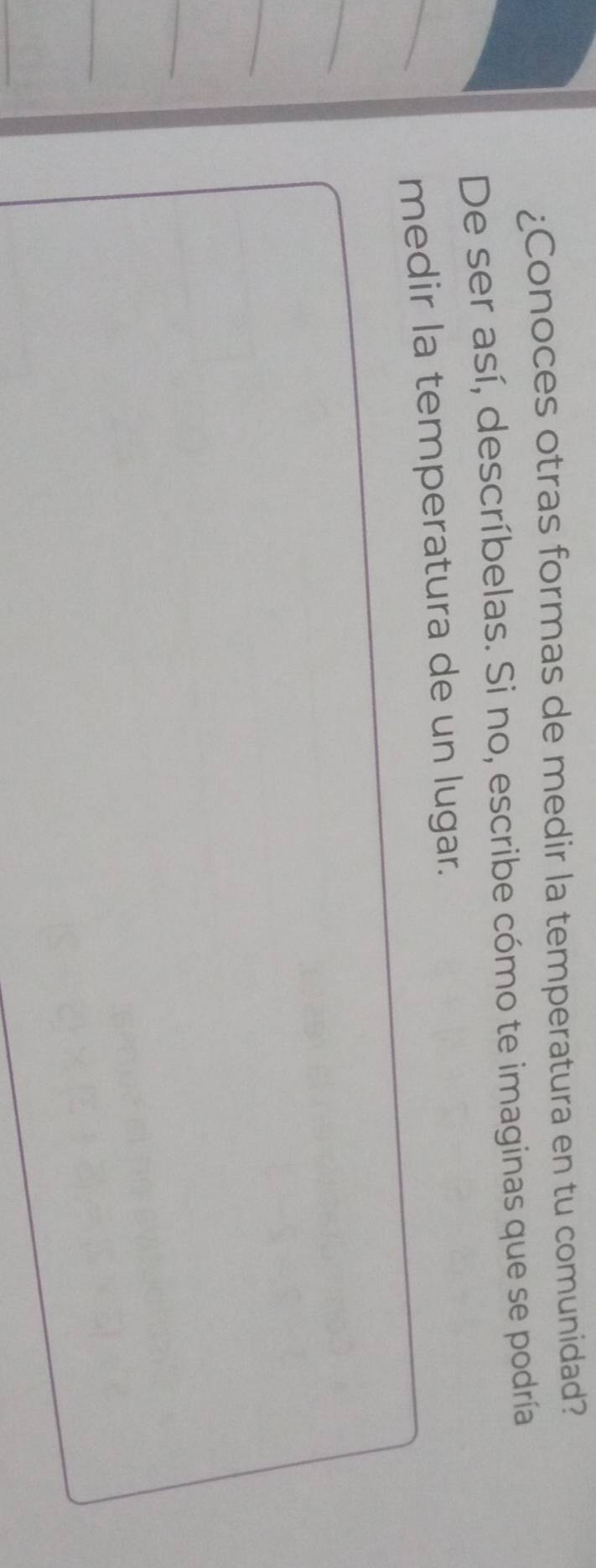 ¿Conoces otras formas de medir la temperatura en tu comunidad? 
De ser así, descríbelas. Si no, escribe cómo te imaginas que se podría 
medir la temperatura de un lugar.