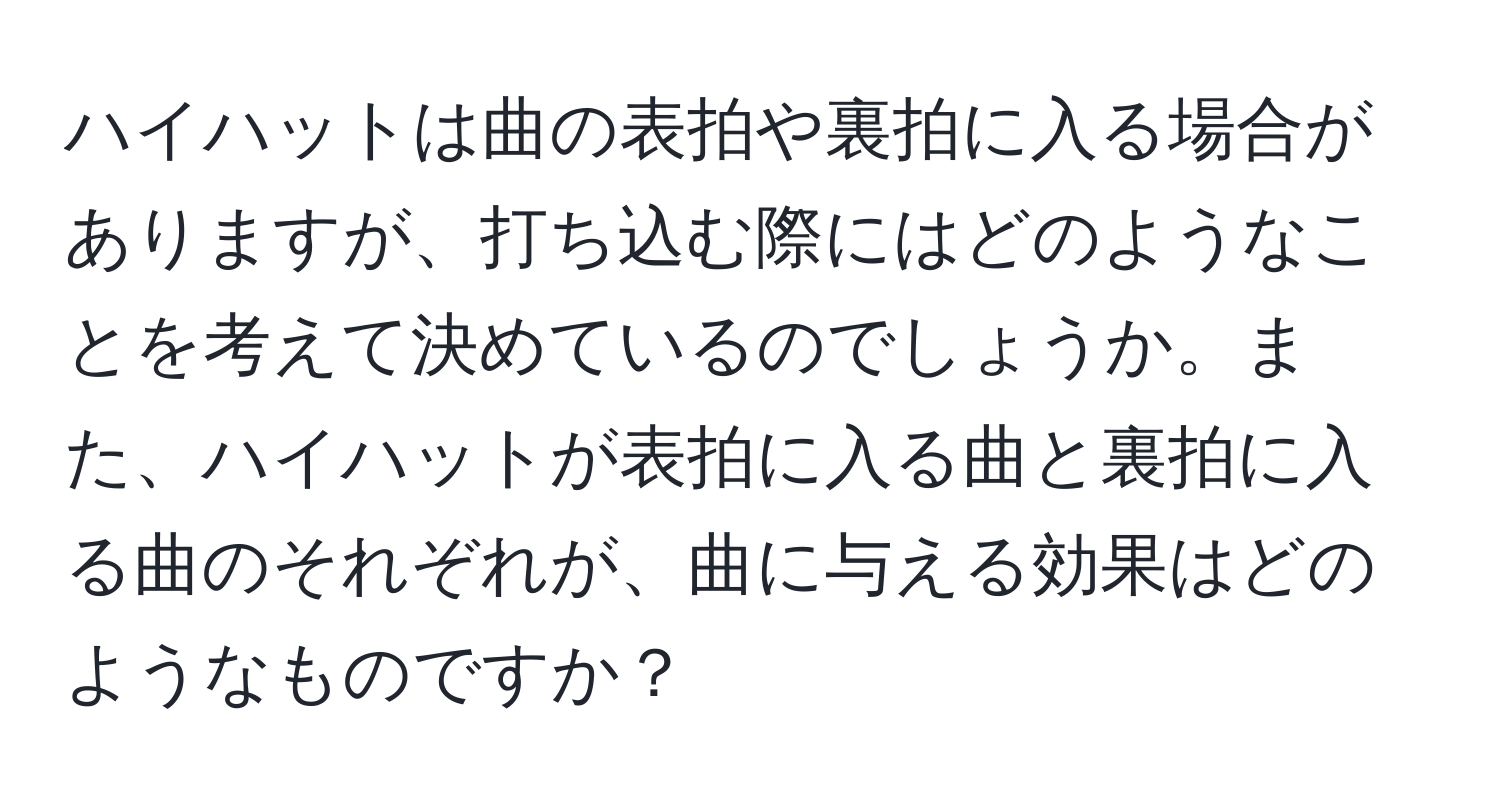 ハイハットは曲の表拍や裏拍に入る場合がありますが、打ち込む際にはどのようなことを考えて決めているのでしょうか。また、ハイハットが表拍に入る曲と裏拍に入る曲のそれぞれが、曲に与える効果はどのようなものですか？