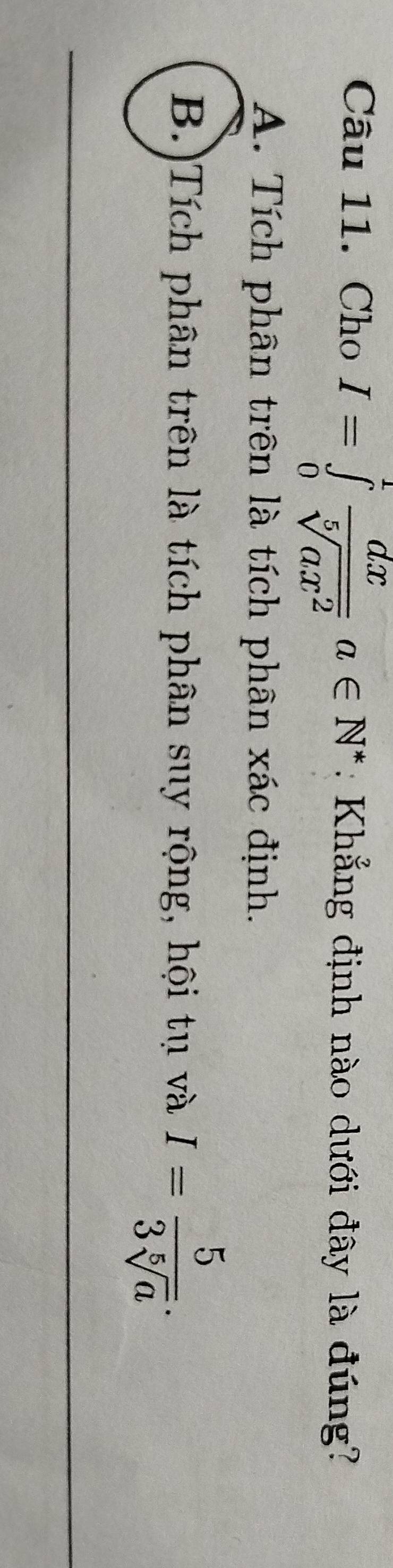 Cho I=∈tlimits _0^(1frac dx)sqrt[5](ax^2)a∈ N^* : Khẳng định nào dưới đây là đúng?
A. Tích phân trên là tích phân xác định.
B.)Tích phân trên là tích phân suy rộng, hội tụ và I= 5/3sqrt[5](a) .