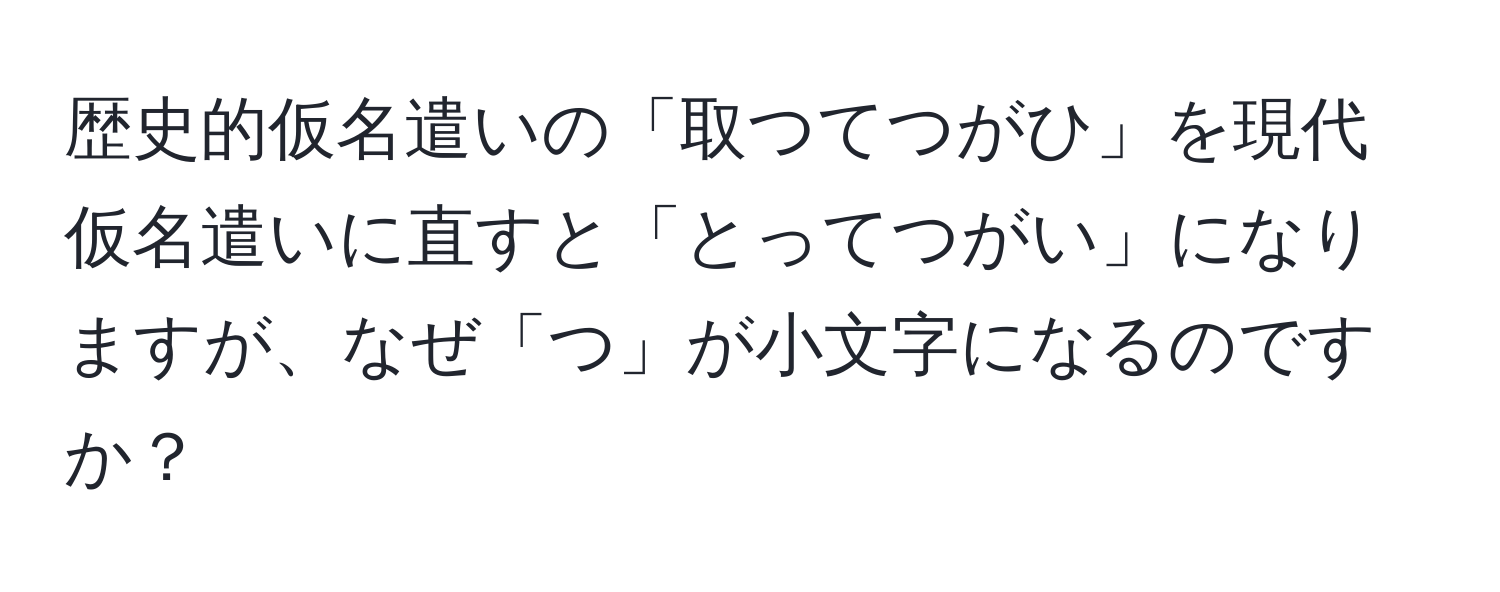 歴史的仮名遣いの「取つてつがひ」を現代仮名遣いに直すと「とってつがい」になりますが、なぜ「つ」が小文字になるのですか？