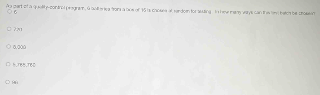 As part of a quality-control program, 6 batteries from a box of 16 is chosen at random for testing. In how many ways can this test batch be chosen?
6
720
8,008
5,765,760
96