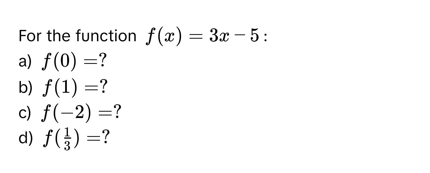 For the function $f(x) = 3x - 5$:

a) $f(0) = ?$
b) $f(1) = ?$
c) $f(-2) = ?$
d) $f( 1/3 ) = ?$