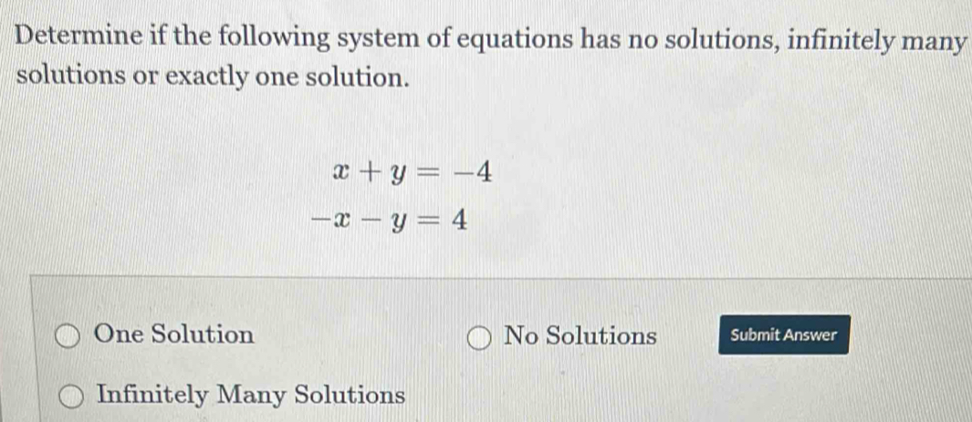 Determine if the following system of equations has no solutions, infinitely many
solutions or exactly one solution.
x+y=-4
-x-y=4
One Solution No Solutions Submit Answer
Infinitely Many Solutions