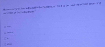 How many states needed to ratify the Constitution for it to become the official governing
document of the United States?
nine
thirteen
six
eight