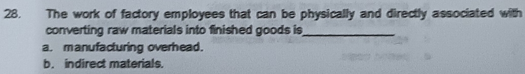 The work of factory employees that can be physically and directly associated with
converting raw materials into finished goods is_
a. manufacturing overhead.
b. indirect materials.