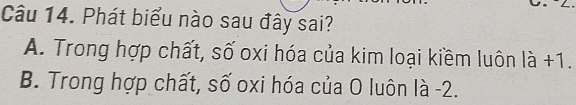 Phát biểu nào sau đây sai?
A. Trong hợp chất, số oxi hóa của kim loại kiềm luôn ldot a+1.
B. Trong hợp chất, số oxi hóa của O luôn là -2.