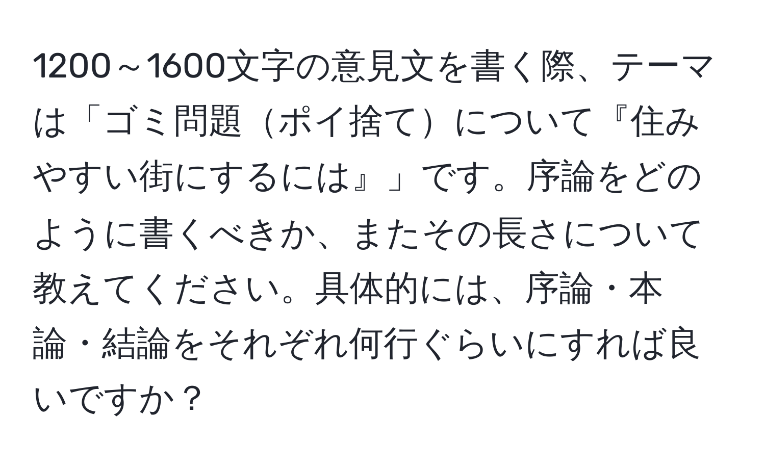 1200～1600文字の意見文を書く際、テーマは「ゴミ問題ポイ捨てについて『住みやすい街にするには』」です。序論をどのように書くべきか、またその長さについて教えてください。具体的には、序論・本論・結論をそれぞれ何行ぐらいにすれば良いですか？