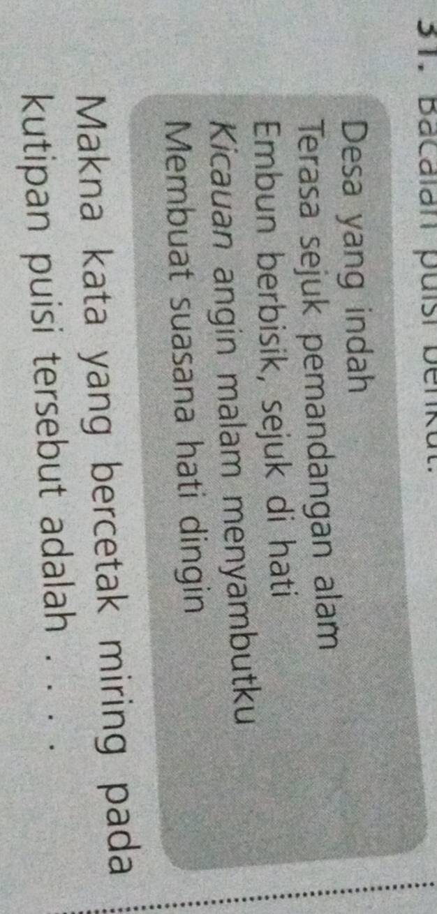 Bacalan puísi benkul 
Desa yang indah 
Terasa sejuk pemandangan alam 
Embun berbisik, sejuk di hati 
Kicauan angin malam menyambutku 
Membuat suasana hati dingin 
Makna kata yang bercetak miring pada 
kutipan puisi tersebut adalah ._