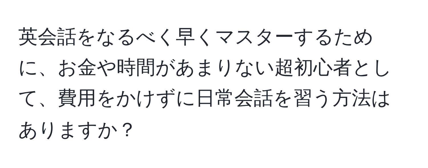 英会話をなるべく早くマスターするために、お金や時間があまりない超初心者として、費用をかけずに日常会話を習う方法はありますか？