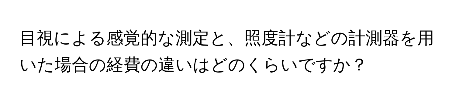 目視による感覚的な測定と、照度計などの計測器を用いた場合の経費の違いはどのくらいですか？