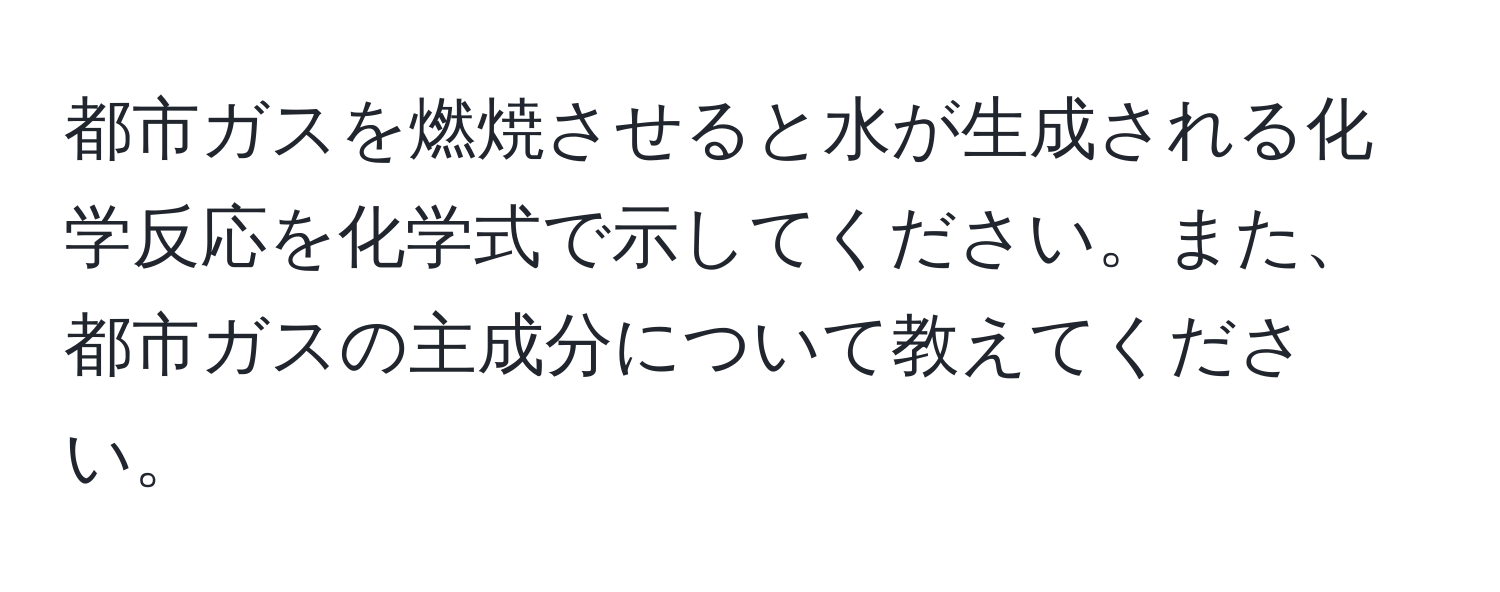 都市ガスを燃焼させると水が生成される化学反応を化学式で示してください。また、都市ガスの主成分について教えてください。