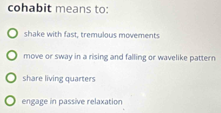 cohabit means to:
shake with fast, tremulous movements
move or sway in a rising and falling or wavelike pattern
share living quarters
engage in passive relaxation