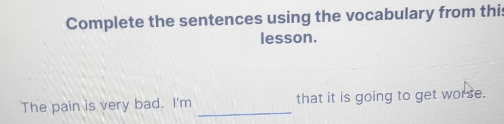 Complete the sentences using the vocabulary from this 
lesson. 
The pain is very bad. I'm _that it is going to get worse.